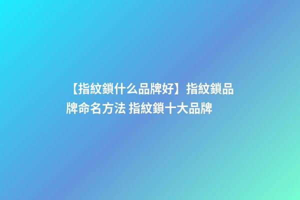 【指紋鎖什么品牌好】指紋鎖品牌命名方法 指紋鎖十大品牌-第1張-商標起名-玄機派
